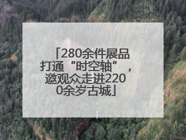 280余件展品打通“时空轴”，邀观众走进2200余岁古城