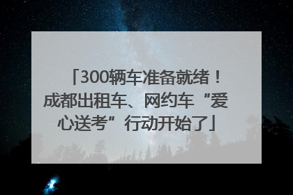 300辆车准备就绪！成都出租车、网约车“爱心送考”行动开始了