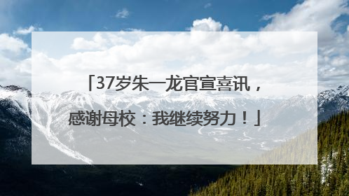 37岁朱一龙官宣喜讯，感谢母校：我继续努力！
