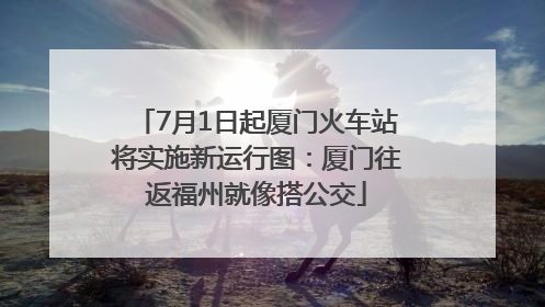 7月1日起厦门火车站将实施新运行图：厦门往返福州就像搭公交