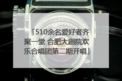 510余名爱好者齐聚一堂 合肥大剧院欢乐合唱团第二期开唱