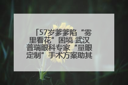 57岁爹爹陷“雾里看花”困境 武汉普瑞眼科专家“量眼定制”手术方案助其重见清晰视界