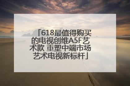 618最值得购买的电视创维A5F艺术款 重塑中端市场艺术电视新标杆