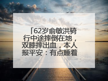 62岁俞敏洪骑行中途摔倒在地，双膝摔出血，本人报平安：有点睡着了，皮外伤，不用担心