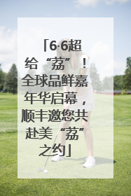 6·6超给“荔”！全球品鲜嘉年华启幕，顺丰邀您共赴美“荔”之约