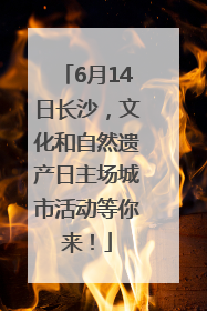 6月14日长沙，文化和自然遗产日主场城市活动等你来！