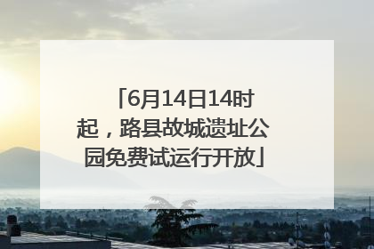 6月14日14时起，路县故城遗址公园免费试运行开放
