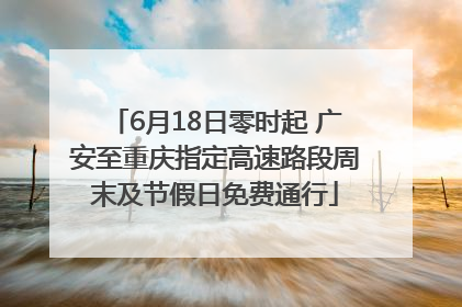 6月18日零时起 广安至重庆指定高速路段周末及节假日免费通行