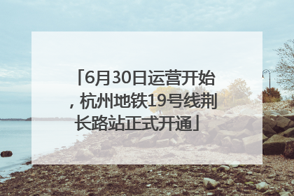 6月30日运营开始，杭州地铁19号线荆长路站正式开通