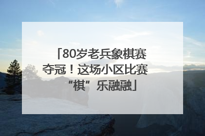 80岁老兵象棋赛夺冠！这场小区比赛“棋”乐融融