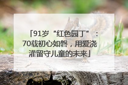 91岁“红色园丁”：70载初心如磐，用爱浇灌留守儿童的未来