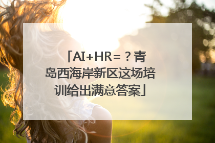 AI+HR=？青岛西海岸新区这场培训给出满意答案