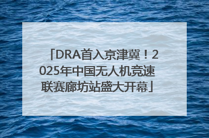 DRA首入京津冀！2025年中国无人机竞速联赛廊坊站盛大开幕