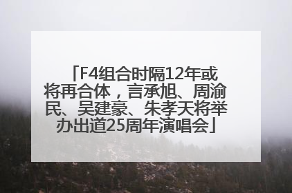 F4组合时隔12年或将再合体，言承旭、周渝民、吴建豪、朱孝天将举办出道25周年演唱会
