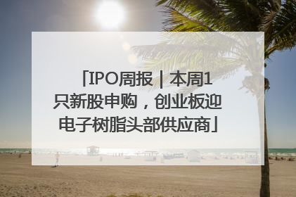 IPO周报｜本周1只新股申购，创业板迎电子树脂头部供应商