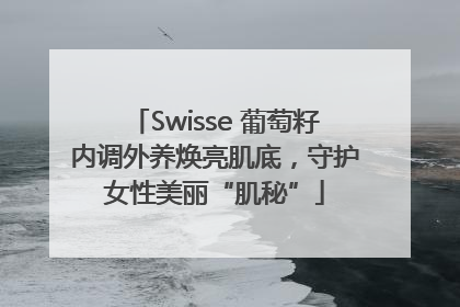 Swisse 葡萄籽内调外养焕亮肌底，守护女性美丽“肌秘”