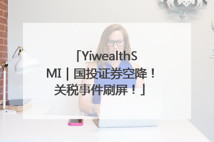 YiwealthSMI｜国投证券空降！关税事件刷屏！